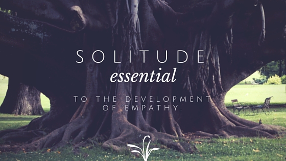 Solitude - essential to the development of empathy